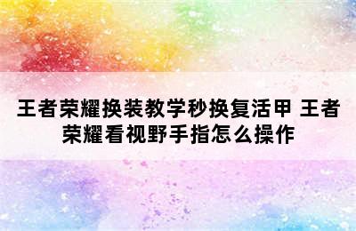 王者荣耀换装教学秒换复活甲 王者荣耀看视野手指怎么操作